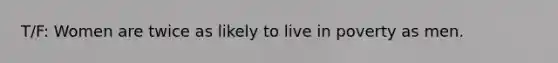 T/F: Women are twice as likely to live in poverty as men.