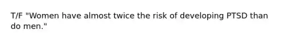 T/F "Women have almost twice the risk of developing PTSD than do men."