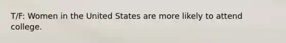 T/F: Women in the United States are more likely to attend college.