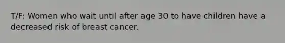 T/F: Women who wait until after age 30 to have children have a decreased risk of breast cancer.