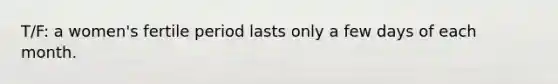 T/F: a women's fertile period lasts only a few days of each month.