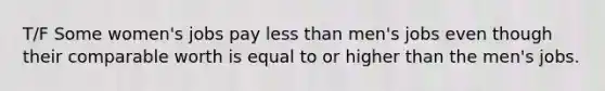 T/F Some women's jobs pay less than men's jobs even though their comparable worth is equal to or higher than the men's jobs.