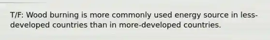 T/F: Wood burning is more commonly used energy source in less-developed countries than in more-developed countries.