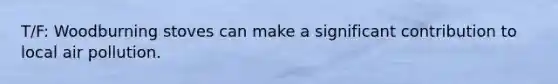 T/F: Woodburning stoves can make a significant contribution to local air pollution.