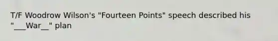 T/F Woodrow Wilson's "Fourteen Points" speech described his "___War__" plan