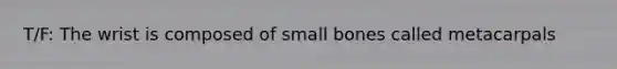 T/F: The wrist is composed of small bones called metacarpals