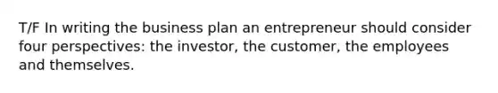 T/F In writing the business plan an entrepreneur should consider four perspectives: the investor, the customer, the employees and themselves.