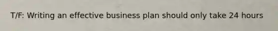 T/F: Writing an effective business plan should only take 24 hours