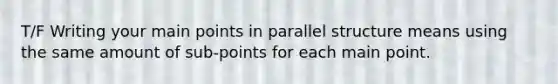 T/F Writing your main points in parallel structure means using the same amount of sub-points for each main point.