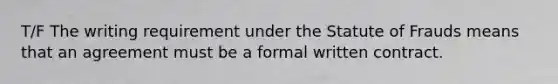 T/F The writing requirement under the Statute of Frauds means that an agreement must be a formal written contract.