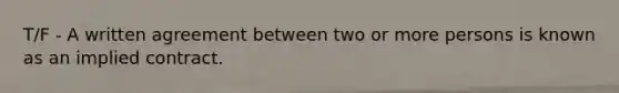 T/F - A written agreement between two or more persons is known as an implied contract.