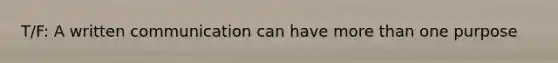 T/F: A written communication can have <a href='https://www.questionai.com/knowledge/keWHlEPx42-more-than' class='anchor-knowledge'>more than</a> one purpose