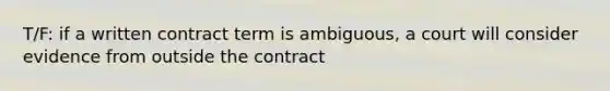 T/F: if a written contract term is ambiguous, a court will consider evidence from outside the contract