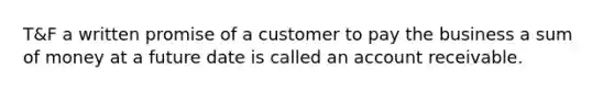 T&F a written promise of a customer to pay the business a sum of money at a future date is called an account receivable.