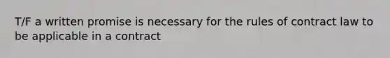T/F a written promise is necessary for the rules of contract law to be applicable in a contract