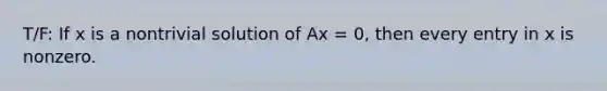 T/F: If x is a nontrivial solution of Ax = 0, then every entry in x is nonzero.