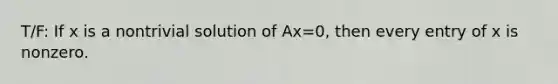 T/F: If x is a nontrivial solution of Ax=0, then every entry of x is nonzero.