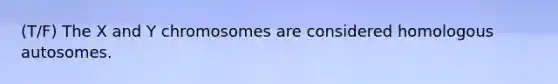 (T/F) The X and Y chromosomes are considered homologous autosomes.