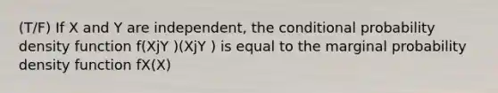 (T/F) If X and Y are independent, the conditional probability density function f(XjY )(XjY ) is equal to the marginal probability density function fX(X)