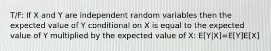 T/F: If X and Y are independent random variables then the expected value of Y conditional on X is equal to the expected value of Y multiplied by the expected value of X: E[Y|X]=E[Y]E[X]