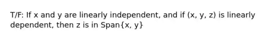 T/F: If x and y are linearly independent, and if (x, y, z) is linearly dependent, then z is in Span(x, y)