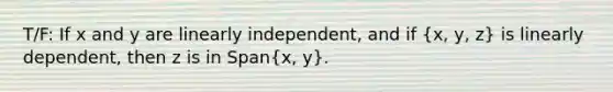 T/F: If x and y are linearly​ independent, and if (x, y, z) is linearly​ dependent, then z is in Span(x, y).