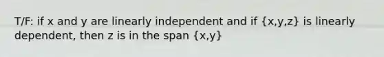 T/F: if x and y are linearly independent and if (x,y,z) is linearly dependent, then z is in the span (x,y)