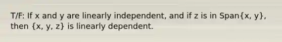 T/F: If x and y are linearly​ independent, and if z is in Span(x, y)​, then (x, y, z) is linearly dependent.