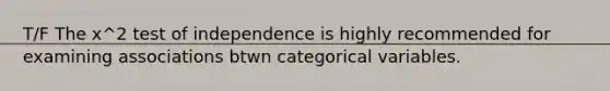 T/F The x^2 test of independence is highly recommended for examining associations btwn categorical variables.