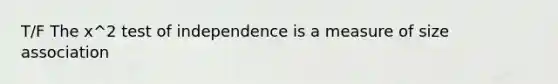 T/F The x^2 test of independence is a measure of size association