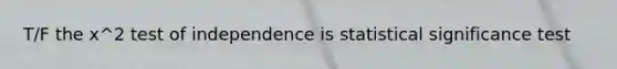 T/F the x^2 test of independence is statistical significance test