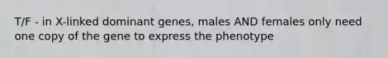 T/F - in X-linked dominant genes, males AND females only need one copy of the gene to express the phenotype