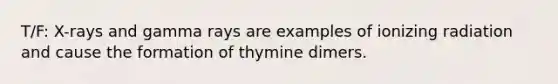 T/F: X-rays and gamma rays are examples of ionizing radiation and cause the formation of thymine dimers.