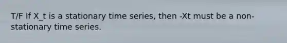 T/F If X_t is a stationary time series, then -Xt must be a non-stationary time series.