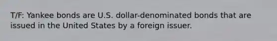 T/F: Yankee bonds are U.S. dollar-denominated bonds that are issued in the United States by a foreign issuer.