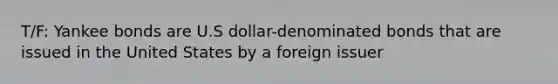 T/F: Yankee bonds are U.S dollar-denominated bonds that are issued in the United States by a foreign issuer