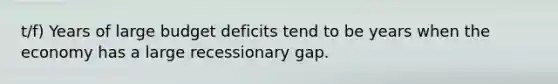 t/f) Years of large budget deficits tend to be years when the economy has a large recessionary gap.