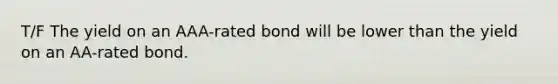 T/F The yield on an AAA-rated bond will be lower than the yield on an AA-rated bond.