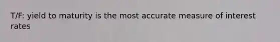 T/F: yield to maturity is the most accurate measure of interest rates