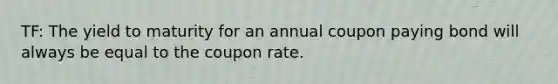 TF: The yield to maturity for an annual coupon paying bond will always be equal to the coupon rate.