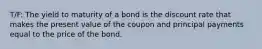 T/F: The yield to maturity of a bond is the discount rate that makes the present value of the coupon and principal payments equal to the price of the bond.