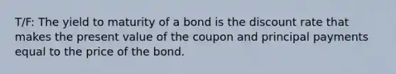 T/F: The yield to maturity of a bond is the discount rate that makes the present value of the coupon and principal payments equal to the price of the bond.