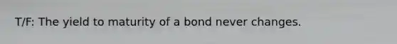 T/F: The yield to maturity of a bond never changes.