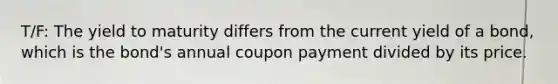 T/F: The yield to maturity differs from the current yield of a bond, which is the bond's annual coupon payment divided by its price.