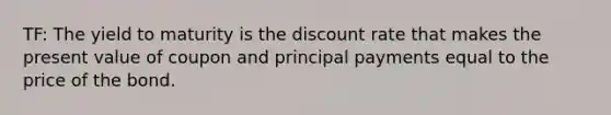 TF: The yield to maturity is the discount rate that makes the present value of coupon and principal payments equal to the price of the bond.