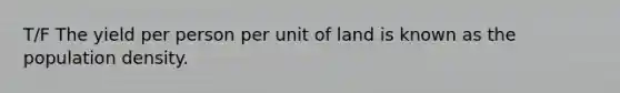 T/F The yield per person per unit of land is known as the population density.