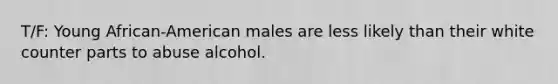 T/F: Young African-American males are less likely than their white counter parts to abuse alcohol.