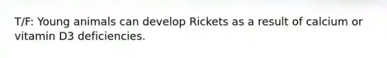 T/F: Young animals can develop Rickets as a result of calcium or vitamin D3 deficiencies.