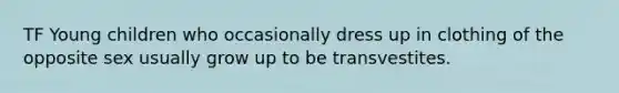 TF Young children who occasionally dress up in clothing of the opposite sex usually grow up to be transvestites.