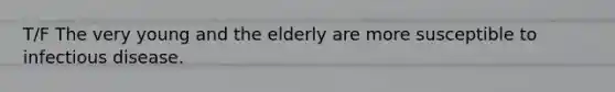 T/F The very young and the elderly are more susceptible to infectious disease.